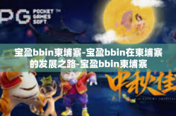 宝盈bbin柬埔寨-宝盈bbin在柬埔寨的发展之路-宝盈bbin柬埔寨
