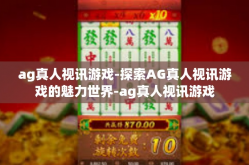 ag真人视讯游戏-探索AG真人视讯游戏的魅力世界-ag真人视讯游戏