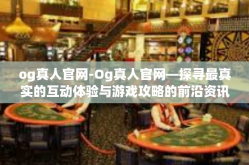 og真人官网-Og真人官网—探寻最真实的互动体验与游戏攻略的前沿资讯阵地-og真人官网