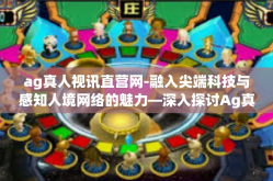ag真人视讯直营网-融入尖端科技与感知人境网络的魅力—深入探讨Ag真人视讯直营网的内容-ag真人视讯直营网