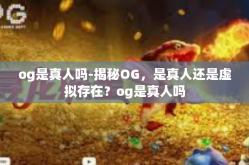 og是真人吗-揭秘OG，是真人还是虚拟存在？og是真人吗