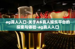 ag真人入口-关于AG真人娱乐平台的探索与体验-ag真人入口