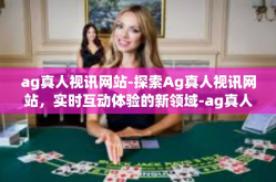 ag真人视讯网站-探索Ag真人视讯网站，实时互动体验的新领域-ag真人视讯网站