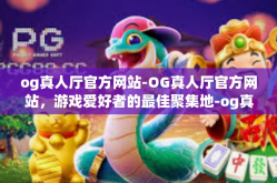 og真人厅官方网站-OG真人厅官方网站，游戏爱好者的最佳聚集地-og真人厅官方网站