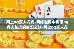 网上og真人龙虎-网络世界中探索og真人龙虎的奇幻之旅-网上og真人龙虎