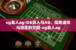 og真人ag-OG真人与AG，探索虚拟与现实的交融-og真人ag