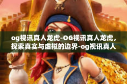 og视讯真人龙虎-OG视讯真人龙虎，探索真实与虚拟的边界-og视讯真人龙虎