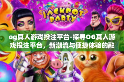 og真人游戏投注平台-探寻OG真人游戏投注平台，新潮流与便捷体验的融合之地-og真人游戏投注平台