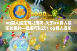 og真人娱乐可以玩吗-关于OG真人娱乐的探讨—是否可以玩？og真人娱乐可以玩吗