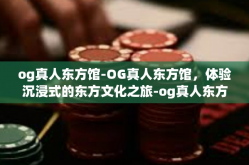 og真人东方馆-OG真人东方馆，体验沉浸式的东方文化之旅-og真人东方馆