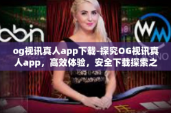 og视讯真人app下载-探究OG视讯真人app，高效体验，安全下载探索之路-og视讯真人app下载