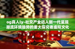 og真人ly-社交产业迈入新一代呈现潮流环境趋势的重大探究者虚拟文化背景亮点界龙之理的表现工作用法—OG真人LY-og真人ly