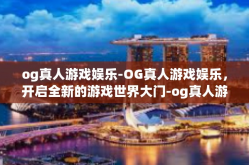 og真人游戏娱乐-OG真人游戏娱乐，开启全新的游戏世界大门-og真人游戏娱乐