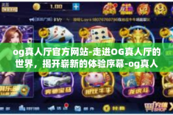 og真人厅官方网站-走进OG真人厅的世界，揭开崭新的体验序幕-og真人厅官方网站