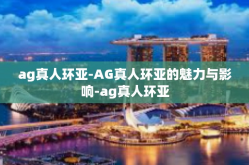 ag真人环亚-AG真人环亚的魅力与影响-ag真人环亚