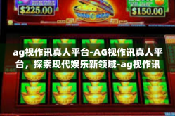ag视作讯真人平台-AG视作讯真人平台，探索现代娱乐新领域-ag视作讯真人平台