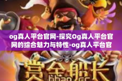 og真人平台官网-探究Og真人平台官网的综合魅力与特性-og真人平台官网