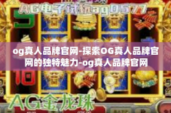og真人品牌官网-探索OG真人品牌官网的独特魅力-og真人品牌官网