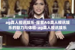 ag真人视讯娱乐-探索AG真人视讯娱乐的魅力与体验-ag真人视讯娱乐