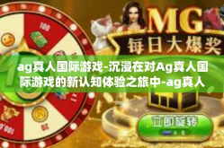 ag真人国际游戏-沉浸在对Ag真人国际游戏的新认知体验之旅中-ag真人国际游戏