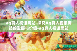 ag真人视讯网站-探究Ag真人视讯网站的发展与价值-ag真人视讯网站