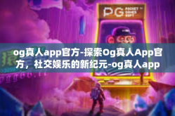 og真人app官方-探索Og真人App官方，社交娱乐的新纪元-og真人app官方