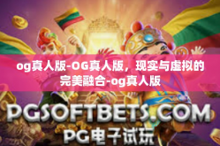 og真人版-OG真人版，现实与虚拟的完美融合-og真人版