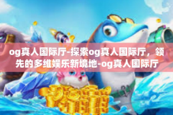 og真人国际厅-探索og真人国际厅，领先的多维娱乐新境地-og真人国际厅