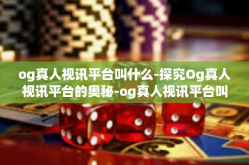 og真人视讯平台叫什么-探究Og真人视讯平台的奥秘-og真人视讯平台叫什么