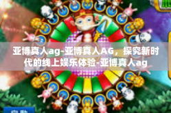 亚博真人ag-亚博真人AG，探究新时代的线上娱乐体验-亚博真人ag