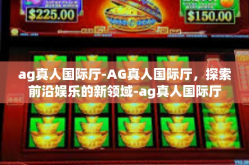 ag真人国际厅-AG真人国际厅，探索前沿娱乐的新领域-ag真人国际厅