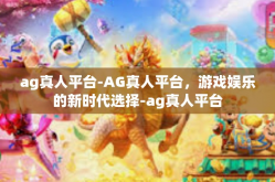ag真人平台-AG真人平台，游戏娱乐的新时代选择-ag真人平台