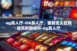 og真人厅-OG真人厅，重新定义在线娱乐的新标杆-og真人厅