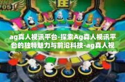 ag真人视讯平台-探索Ag真人视讯平台的独特魅力与前沿科技-ag真人视讯平台
