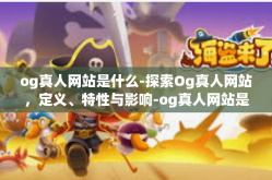 og真人网站是什么-探索Og真人网站，定义、特性与影响-og真人网站是什么