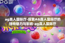 ag真人国际厅-探索AG真人国际厅的独特魅力与影响-ag真人国际厅