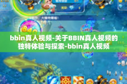 bbin真人视频-关于BBIN真人视频的独特体验与探索-bbin真人视频
