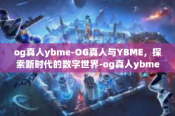 og真人ybme-OG真人与YBME，探索新时代的数字世界-og真人ybme