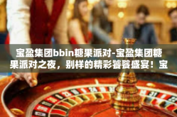 宝盈集团bbin糖果派对-宝盈集团糖果派对之夜，别样的精彩饕餮盛宴！宝盈集团bbin糖果派对