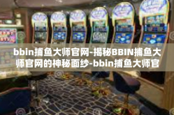 bbin捕鱼大师官网-揭秘BBIN捕鱼大师官网的神秘面纱-bbin捕鱼大师官网