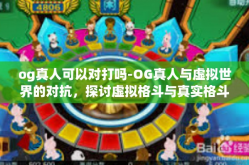 og真人可以对打吗-OG真人与虚拟世界的对抗，探讨虚拟格斗与真实格斗的交融与差异-og真人可以对打吗
