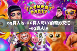og真人ly-OG真人与LY的奇妙交汇-og真人ly