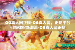 OG真人网正规-OG真人网，正规平台引领体验新潮流-OG真人网正规
