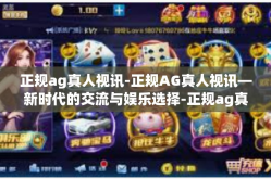 正规ag真人视讯-正规AG真人视讯—新时代的交流与娱乐选择-正规ag真人视讯