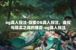 og真人投注-探索OG真人投注，虚拟与现实之间的博弈-og真人投注