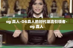og 真人-OG真人的时代潮流引领者-og 真人