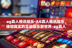 ag真人视讯娱乐-AG真人视讯娱乐，体验真实的互动娱乐新世界-ag真人视讯娱乐