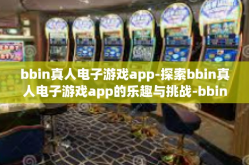 bbin真人电子游戏app-探索bbin真人电子游戏app的乐趣与挑战-bbin真人电子游戏app