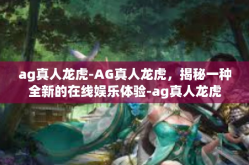 ag真人龙虎-AG真人龙虎，揭秘一种全新的在线娱乐体验-ag真人龙虎