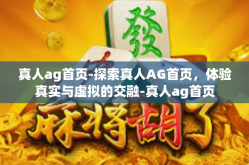 真人ag首页-探索真人AG首页，体验真实与虚拟的交融-真人ag首页